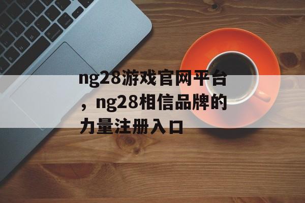 ng28游戏官网平台，ng28相信品牌的力量注册入口