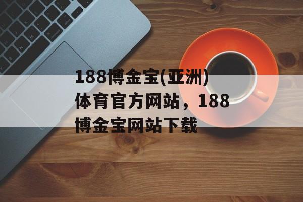 188博金宝(亚洲)体育官方网站，188博金宝网站下载