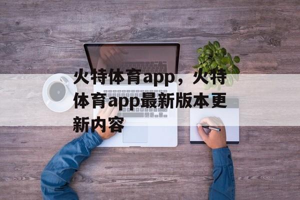 火特体育app，火特体育app最新版本更新内容