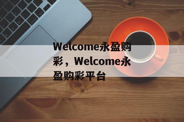 Welcome永盈购彩，Welcome永盈购彩平台