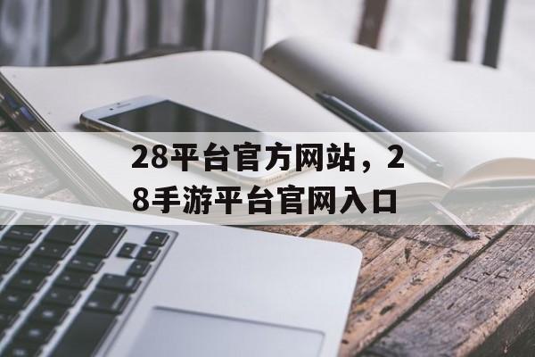 28平台官方网站，28手游平台官网入口